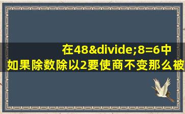 在48÷8=6中如果除数除以2要使商不变那么被除数应该是