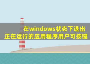 在windows状态下退出正在运行的应用程序用户可按键