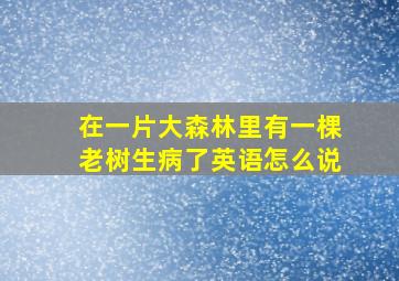 在一片大森林里有一棵老树生病了英语怎么说