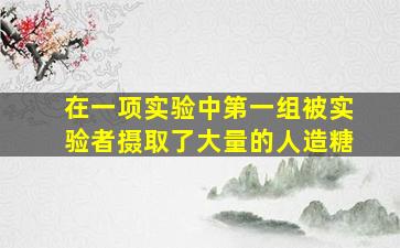 在一项实验中第一组被实验者摄取了大量的人造糖