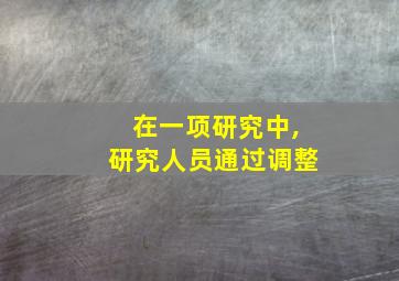 在一项研究中,研究人员通过调整