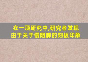 在一项研究中,研究者发现由于关于慢阻肺的刻板印象