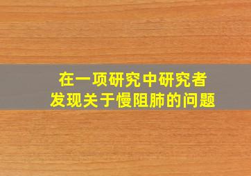 在一项研究中研究者发现关于慢阻肺的问题