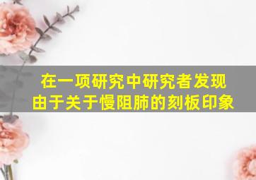 在一项研究中研究者发现由于关于慢阻肺的刻板印象