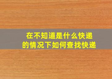 在不知道是什么快递的情况下如何查找快递