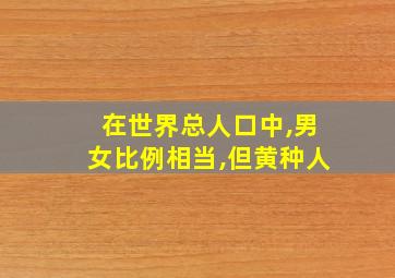 在世界总人口中,男女比例相当,但黄种人