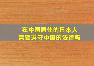 在中国居住的日本人需要遵守中国的法律吗