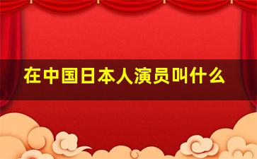 在中国日本人演员叫什么