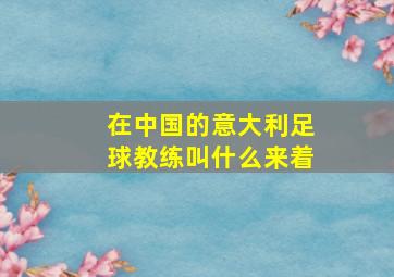 在中国的意大利足球教练叫什么来着