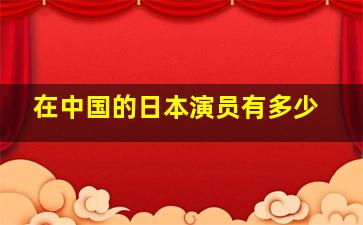 在中国的日本演员有多少