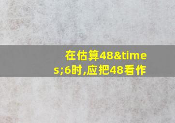 在估算48×6时,应把48看作