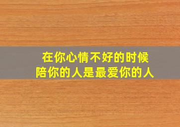 在你心情不好的时候陪你的人是最爱你的人