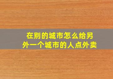 在别的城市怎么给另外一个城市的人点外卖