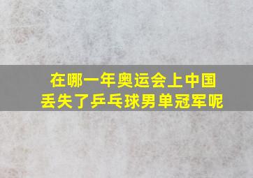 在哪一年奥运会上中国丢失了乒乓球男单冠军呢