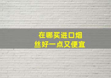 在哪买进口烟丝好一点又便宜