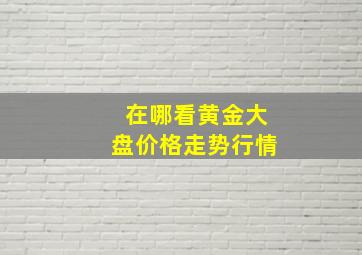 在哪看黄金大盘价格走势行情