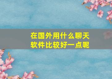 在国外用什么聊天软件比较好一点呢