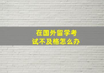 在国外留学考试不及格怎么办