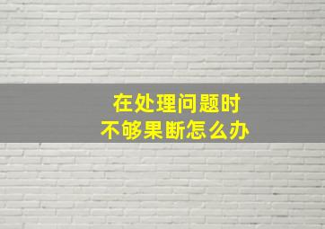 在处理问题时不够果断怎么办