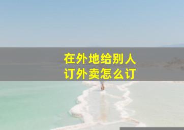 在外地给别人订外卖怎么订