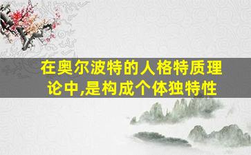 在奥尔波特的人格特质理论中,是构成个体独特性