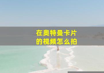 在奥特曼卡片的视频怎么拍