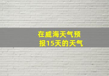 在威海天气预报15天的天气