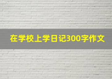 在学校上学日记300字作文