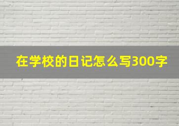 在学校的日记怎么写300字