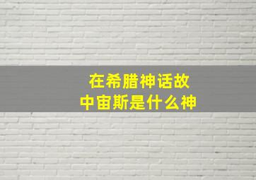 在希腊神话故中宙斯是什么神