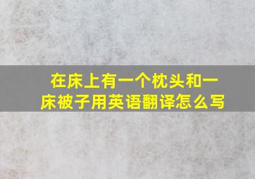 在床上有一个枕头和一床被子用英语翻译怎么写