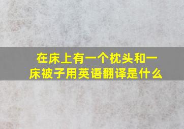 在床上有一个枕头和一床被子用英语翻译是什么