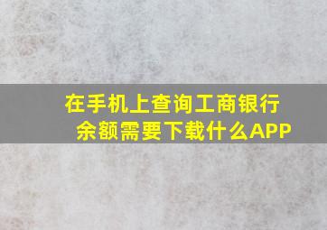 在手机上查询工商银行余额需要下载什么APP