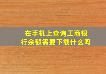 在手机上查询工商银行余额需要下载什么吗