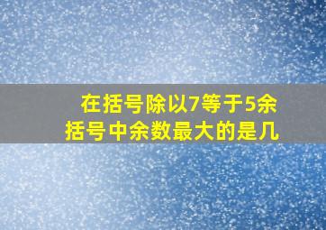 在括号除以7等于5余括号中余数最大的是几