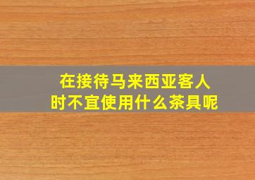 在接待马来西亚客人时不宜使用什么茶具呢