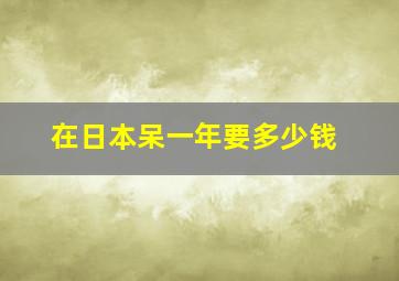 在日本呆一年要多少钱