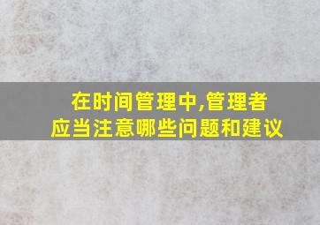 在时间管理中,管理者应当注意哪些问题和建议