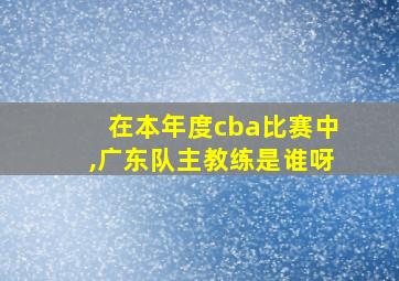 在本年度cba比赛中,广东队主教练是谁呀