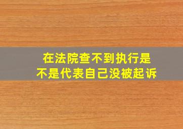 在法院查不到执行是不是代表自己没被起诉