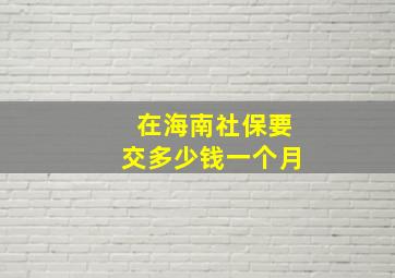 在海南社保要交多少钱一个月