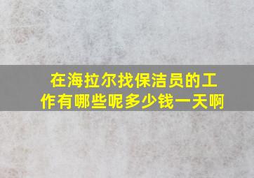 在海拉尔找保洁员的工作有哪些呢多少钱一天啊