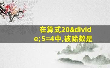 在算式20÷5=4中,被除数是