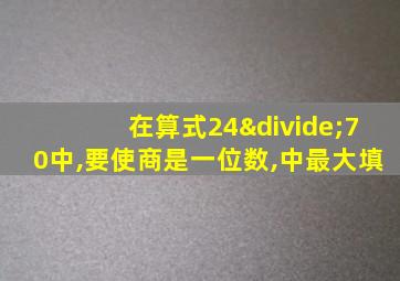 在算式24÷70中,要使商是一位数,中最大填