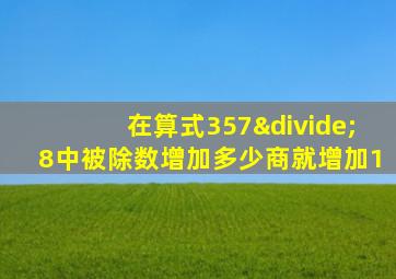 在算式357÷8中被除数增加多少商就增加1