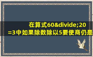 在算式60÷20=3中如果除数除以5要使商仍是3被除数应