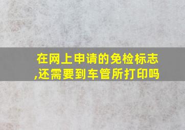 在网上申请的免检标志,还需要到车管所打印吗