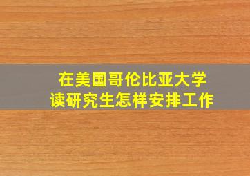 在美国哥伦比亚大学读研究生怎样安排工作