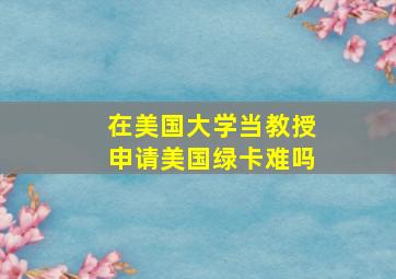 在美国大学当教授申请美国绿卡难吗