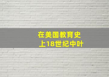 在美国教育史上18世纪中叶